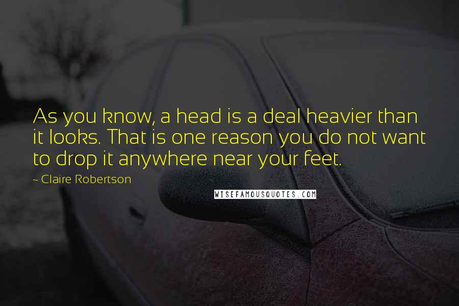 Claire Robertson Quotes: As you know, a head is a deal heavier than it looks. That is one reason you do not want to drop it anywhere near your feet.