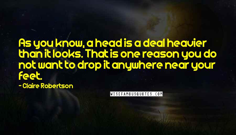 Claire Robertson Quotes: As you know, a head is a deal heavier than it looks. That is one reason you do not want to drop it anywhere near your feet.