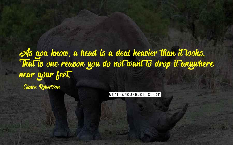 Claire Robertson Quotes: As you know, a head is a deal heavier than it looks. That is one reason you do not want to drop it anywhere near your feet.