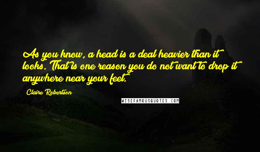 Claire Robertson Quotes: As you know, a head is a deal heavier than it looks. That is one reason you do not want to drop it anywhere near your feet.