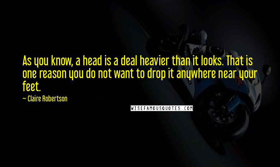 Claire Robertson Quotes: As you know, a head is a deal heavier than it looks. That is one reason you do not want to drop it anywhere near your feet.