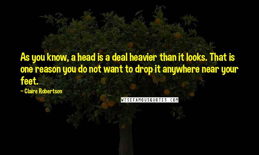Claire Robertson Quotes: As you know, a head is a deal heavier than it looks. That is one reason you do not want to drop it anywhere near your feet.
