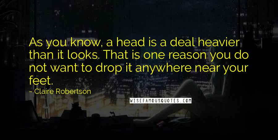 Claire Robertson Quotes: As you know, a head is a deal heavier than it looks. That is one reason you do not want to drop it anywhere near your feet.