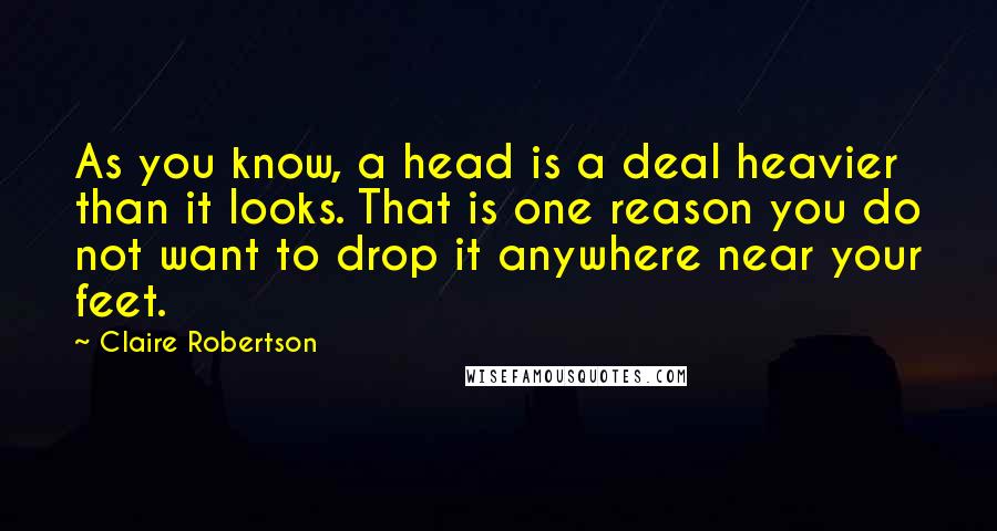 Claire Robertson Quotes: As you know, a head is a deal heavier than it looks. That is one reason you do not want to drop it anywhere near your feet.