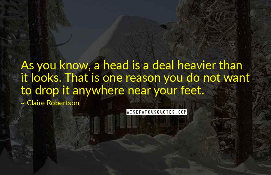 Claire Robertson Quotes: As you know, a head is a deal heavier than it looks. That is one reason you do not want to drop it anywhere near your feet.