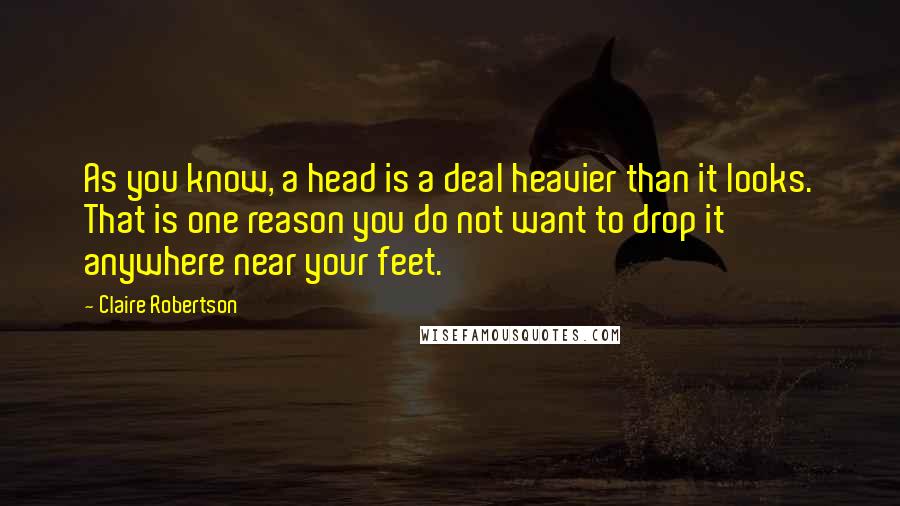 Claire Robertson Quotes: As you know, a head is a deal heavier than it looks. That is one reason you do not want to drop it anywhere near your feet.