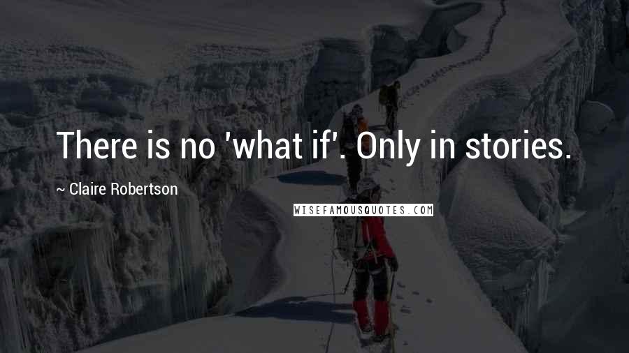 Claire Robertson Quotes: There is no 'what if'. Only in stories.