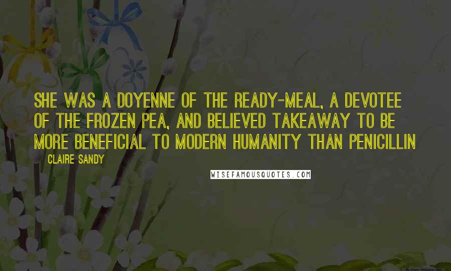 Claire Sandy Quotes: She was a doyenne of the ready-meal, a devotee of the frozen pea, and believed takeaway to be more beneficial to modern humanity than penicillin