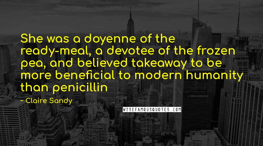 Claire Sandy Quotes: She was a doyenne of the ready-meal, a devotee of the frozen pea, and believed takeaway to be more beneficial to modern humanity than penicillin