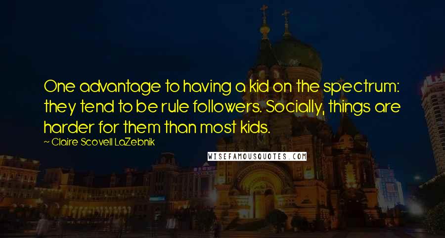 Claire Scovell LaZebnik Quotes: One advantage to having a kid on the spectrum: they tend to be rule followers. Socially, things are harder for them than most kids.