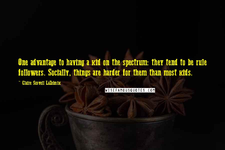 Claire Scovell LaZebnik Quotes: One advantage to having a kid on the spectrum: they tend to be rule followers. Socially, things are harder for them than most kids.