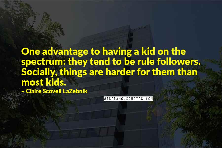 Claire Scovell LaZebnik Quotes: One advantage to having a kid on the spectrum: they tend to be rule followers. Socially, things are harder for them than most kids.