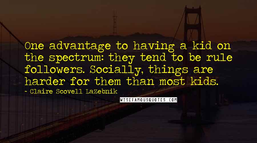Claire Scovell LaZebnik Quotes: One advantage to having a kid on the spectrum: they tend to be rule followers. Socially, things are harder for them than most kids.