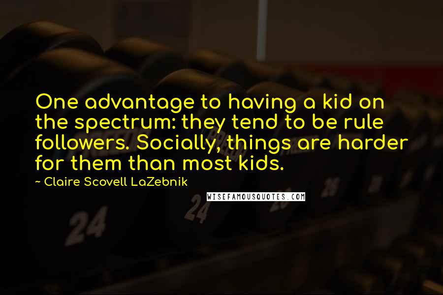 Claire Scovell LaZebnik Quotes: One advantage to having a kid on the spectrum: they tend to be rule followers. Socially, things are harder for them than most kids.