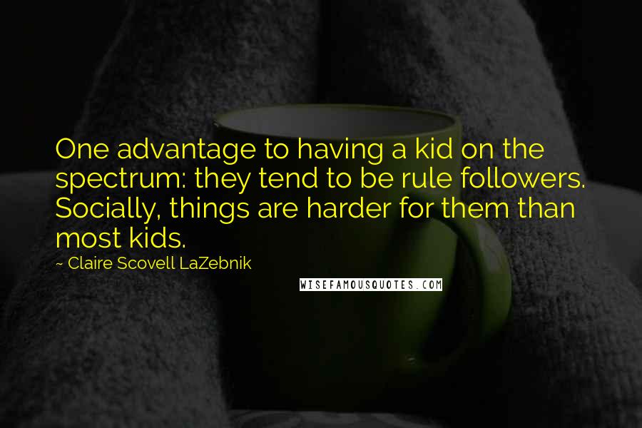 Claire Scovell LaZebnik Quotes: One advantage to having a kid on the spectrum: they tend to be rule followers. Socially, things are harder for them than most kids.