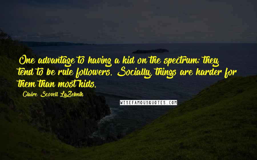 Claire Scovell LaZebnik Quotes: One advantage to having a kid on the spectrum: they tend to be rule followers. Socially, things are harder for them than most kids.