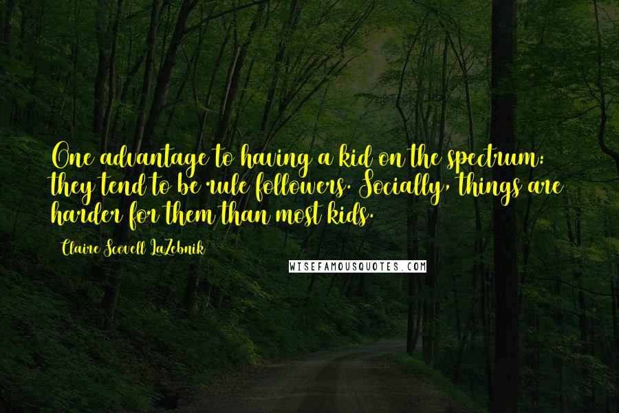 Claire Scovell LaZebnik Quotes: One advantage to having a kid on the spectrum: they tend to be rule followers. Socially, things are harder for them than most kids.