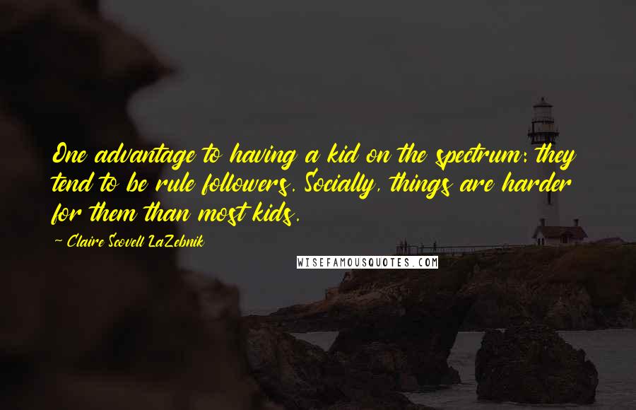 Claire Scovell LaZebnik Quotes: One advantage to having a kid on the spectrum: they tend to be rule followers. Socially, things are harder for them than most kids.