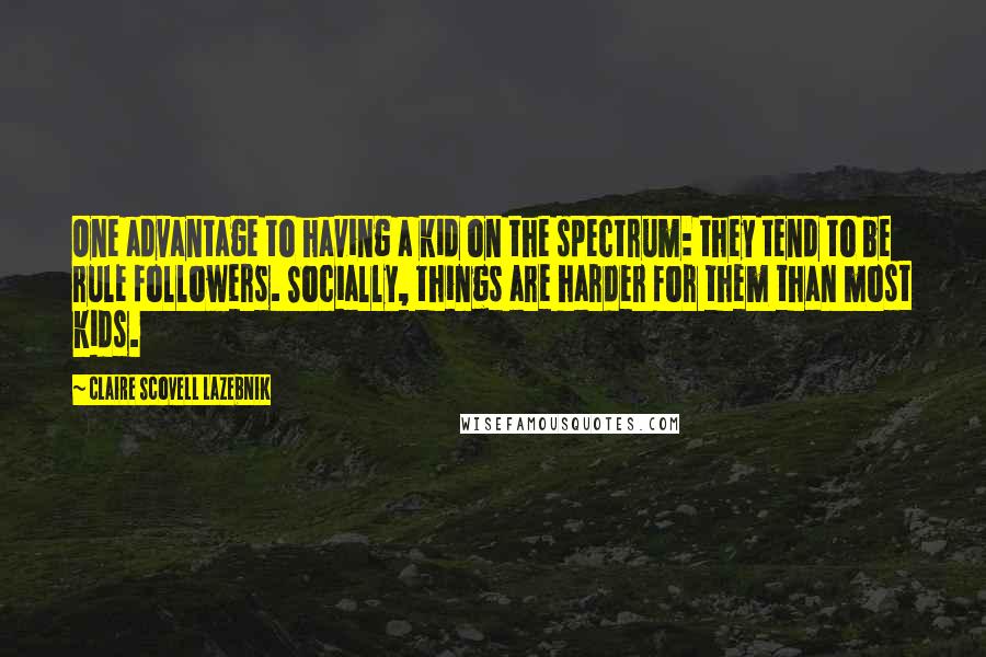 Claire Scovell LaZebnik Quotes: One advantage to having a kid on the spectrum: they tend to be rule followers. Socially, things are harder for them than most kids.