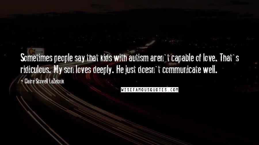 Claire Scovell LaZebnik Quotes: Sometimes people say that kids with autism aren't capable of love. That's ridiculous. My son loves deeply. He just doesn't communicate well.