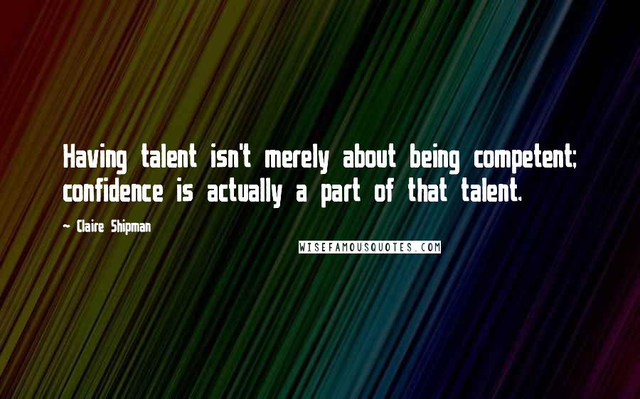 Claire Shipman Quotes: Having talent isn't merely about being competent; confidence is actually a part of that talent.