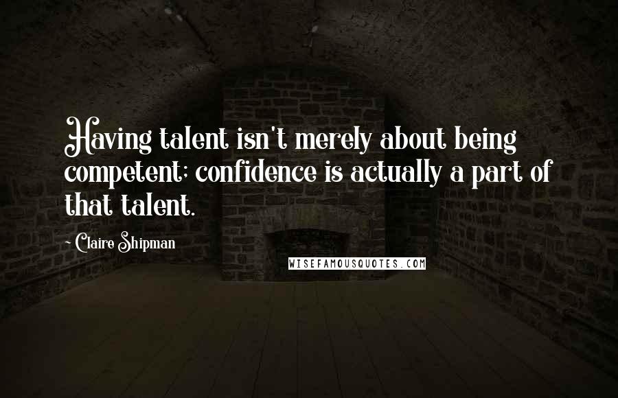 Claire Shipman Quotes: Having talent isn't merely about being competent; confidence is actually a part of that talent.