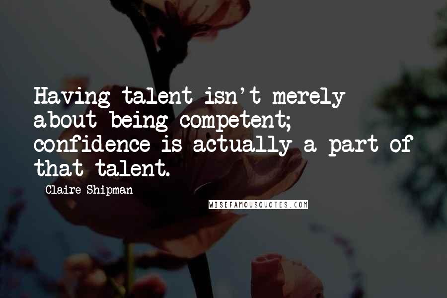 Claire Shipman Quotes: Having talent isn't merely about being competent; confidence is actually a part of that talent.