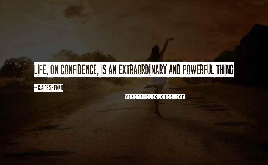 Claire Shipman Quotes: Life, on confidence, is an extraordinary and powerful thing