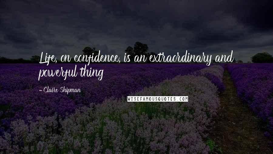 Claire Shipman Quotes: Life, on confidence, is an extraordinary and powerful thing