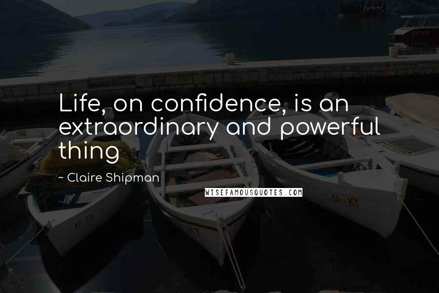 Claire Shipman Quotes: Life, on confidence, is an extraordinary and powerful thing