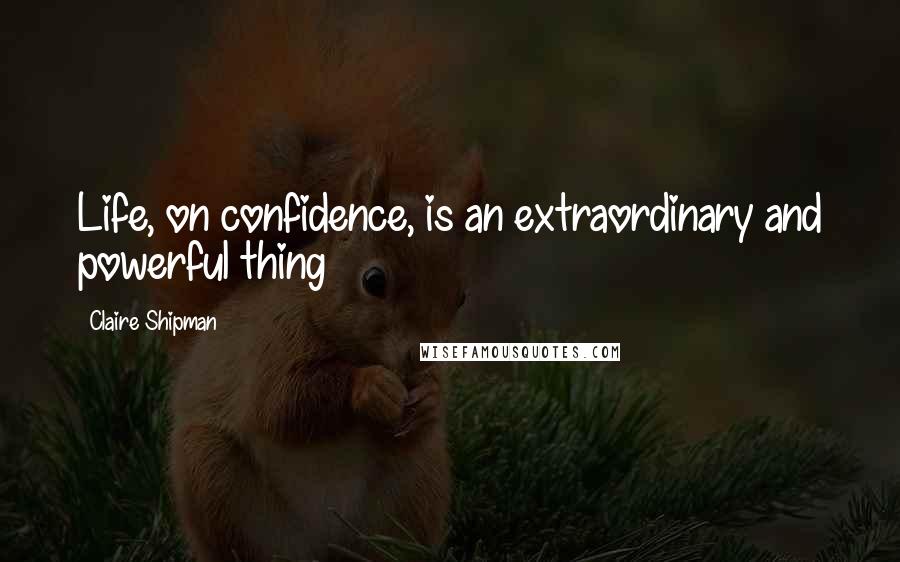 Claire Shipman Quotes: Life, on confidence, is an extraordinary and powerful thing