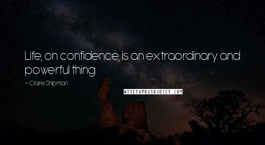 Claire Shipman Quotes: Life, on confidence, is an extraordinary and powerful thing