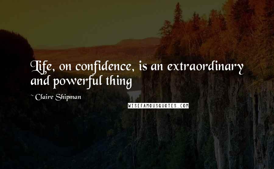 Claire Shipman Quotes: Life, on confidence, is an extraordinary and powerful thing