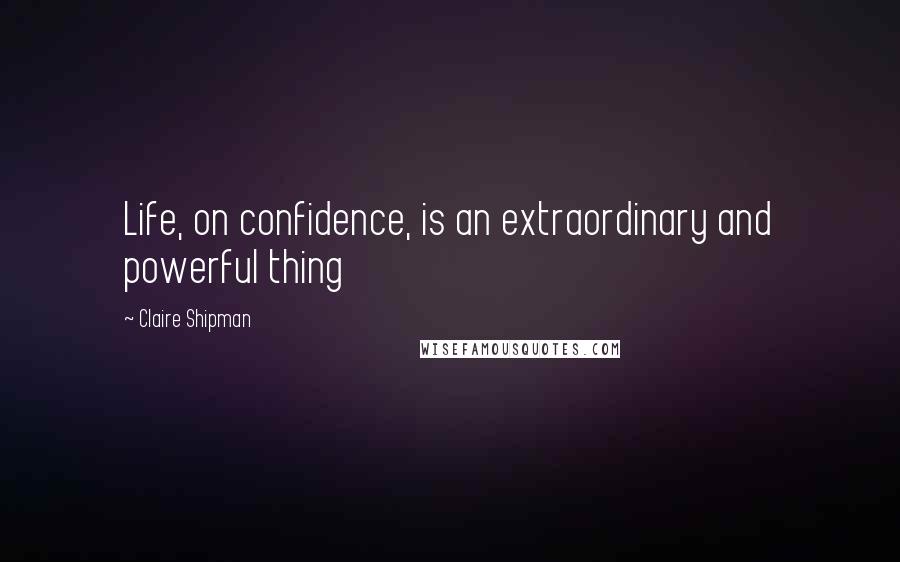 Claire Shipman Quotes: Life, on confidence, is an extraordinary and powerful thing