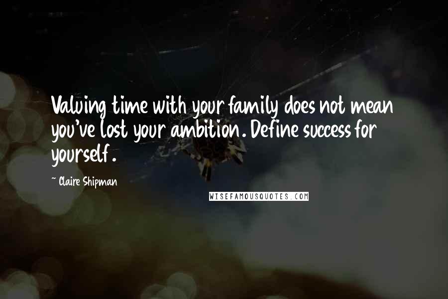 Claire Shipman Quotes: Valuing time with your family does not mean you've lost your ambition. Define success for yourself.