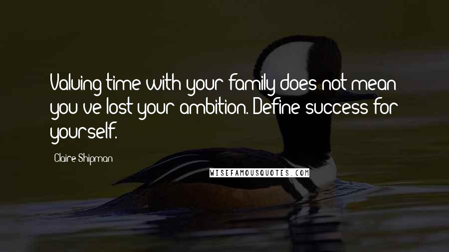 Claire Shipman Quotes: Valuing time with your family does not mean you've lost your ambition. Define success for yourself.