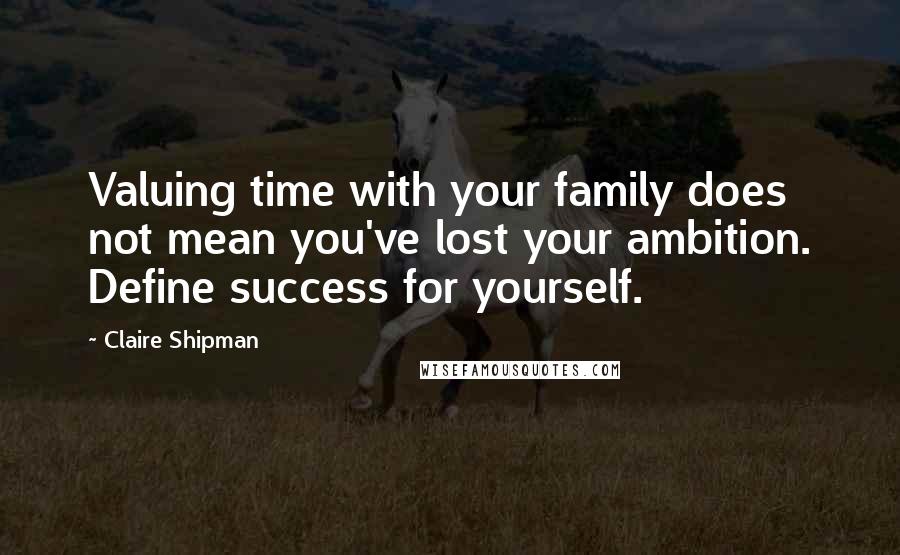 Claire Shipman Quotes: Valuing time with your family does not mean you've lost your ambition. Define success for yourself.