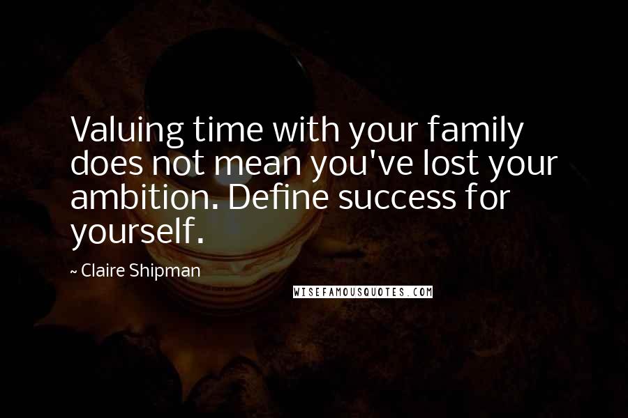 Claire Shipman Quotes: Valuing time with your family does not mean you've lost your ambition. Define success for yourself.