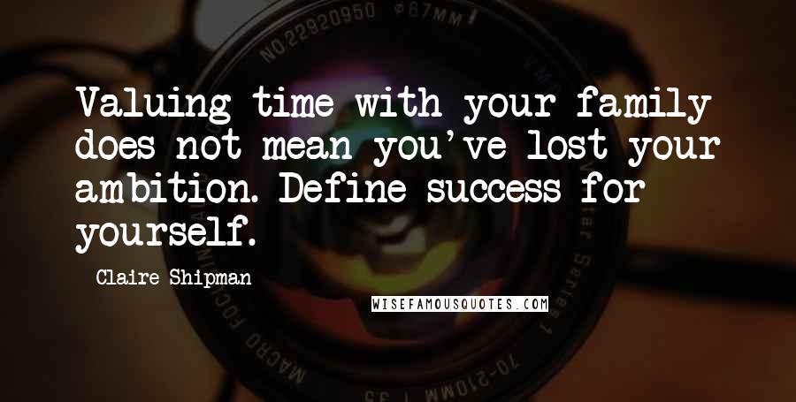 Claire Shipman Quotes: Valuing time with your family does not mean you've lost your ambition. Define success for yourself.