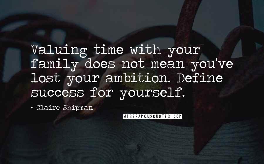 Claire Shipman Quotes: Valuing time with your family does not mean you've lost your ambition. Define success for yourself.