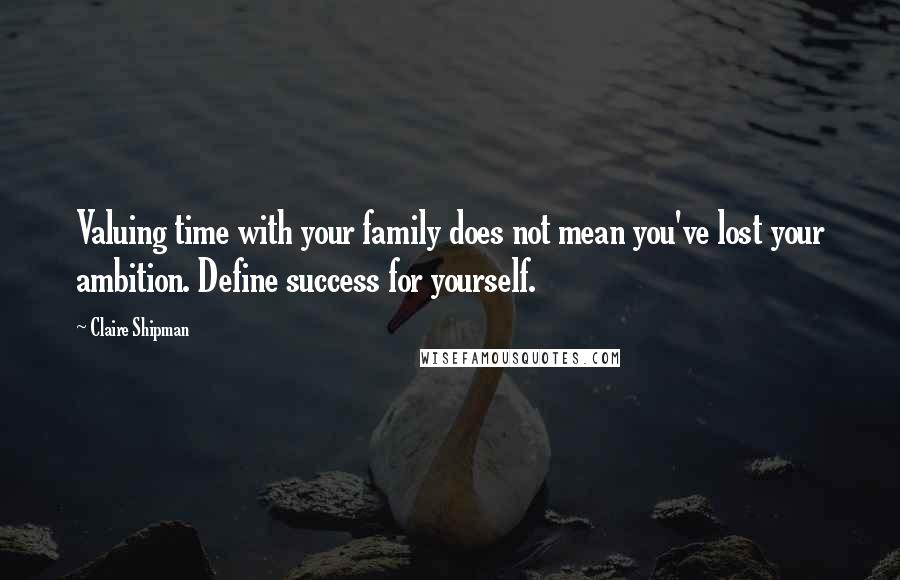 Claire Shipman Quotes: Valuing time with your family does not mean you've lost your ambition. Define success for yourself.