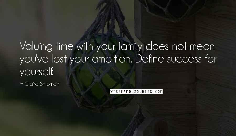 Claire Shipman Quotes: Valuing time with your family does not mean you've lost your ambition. Define success for yourself.