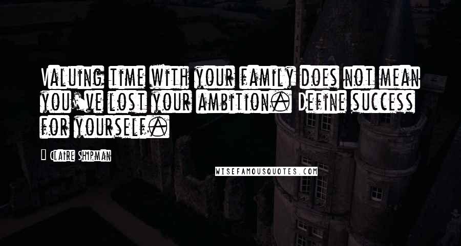 Claire Shipman Quotes: Valuing time with your family does not mean you've lost your ambition. Define success for yourself.