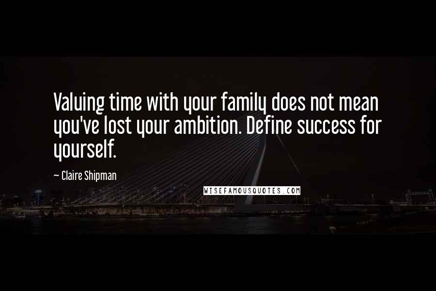 Claire Shipman Quotes: Valuing time with your family does not mean you've lost your ambition. Define success for yourself.