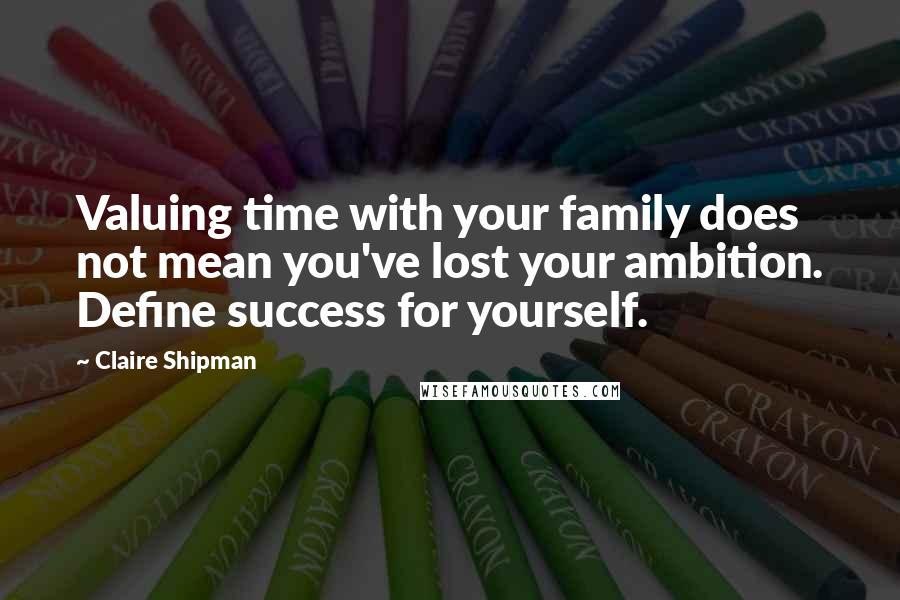 Claire Shipman Quotes: Valuing time with your family does not mean you've lost your ambition. Define success for yourself.