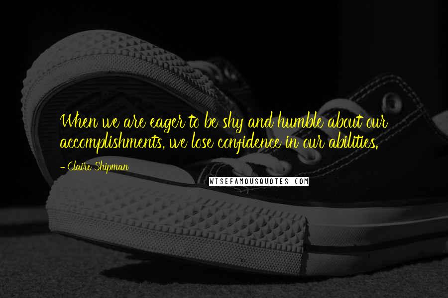 Claire Shipman Quotes: When we are eager to be shy and humble about our accomplishments, we lose confidence in our abilities.