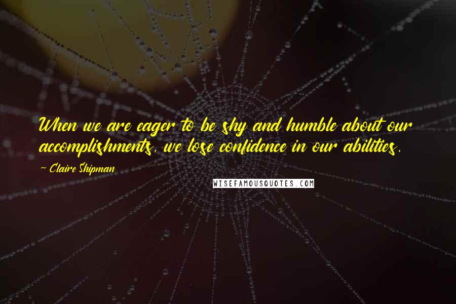 Claire Shipman Quotes: When we are eager to be shy and humble about our accomplishments, we lose confidence in our abilities.