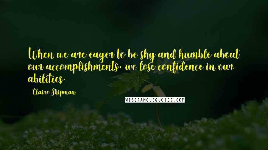 Claire Shipman Quotes: When we are eager to be shy and humble about our accomplishments, we lose confidence in our abilities.
