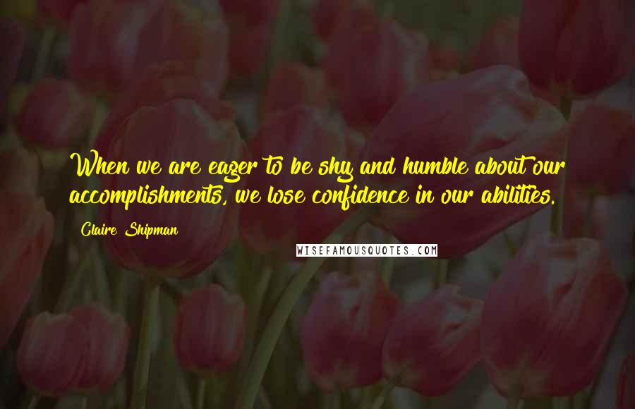Claire Shipman Quotes: When we are eager to be shy and humble about our accomplishments, we lose confidence in our abilities.