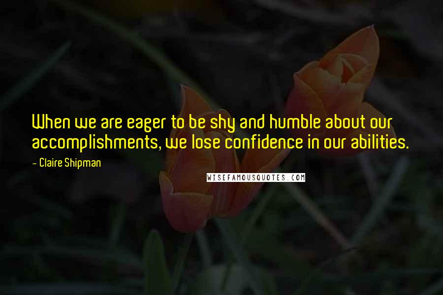 Claire Shipman Quotes: When we are eager to be shy and humble about our accomplishments, we lose confidence in our abilities.